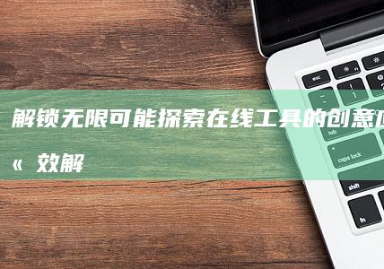 解锁无限可能：探索在线工具的创意应用与高效解决之道